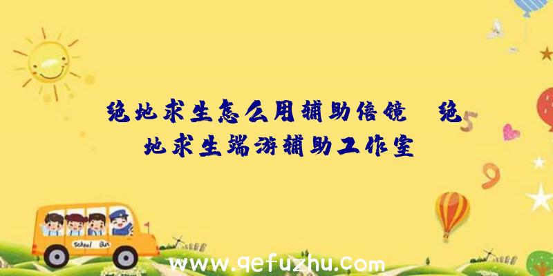 「绝地求生怎么用辅助倍镜」|绝地求生端游辅助工作室